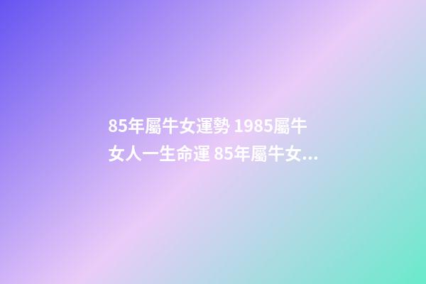 85年屬牛女運勢 1985屬牛女人一生命運 85年屬牛女的命運婚姻，85年屬牛女人一生命運